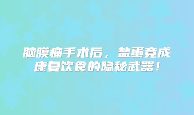 脑膜瘤手术后，盐蛋竟成康复饮食的隐秘武器！