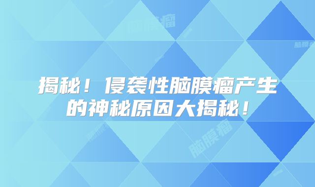 揭秘！侵袭性脑膜瘤产生的神秘原因大揭秘！