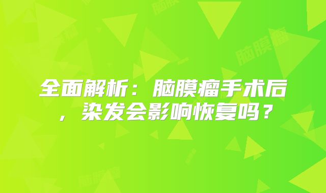 全面解析：脑膜瘤手术后，染发会影响恢复吗？