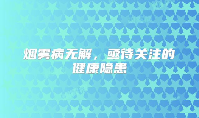烟雾病无解，亟待关注的健康隐患