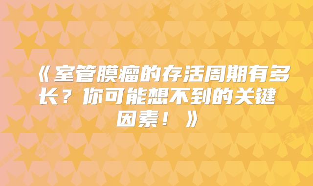 《室管膜瘤的存活周期有多长？你可能想不到的关键因素！》