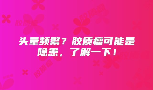 头晕频繁？胶质瘤可能是隐患，了解一下！