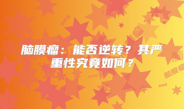 脑膜瘤：能否逆转？其严重性究竟如何？