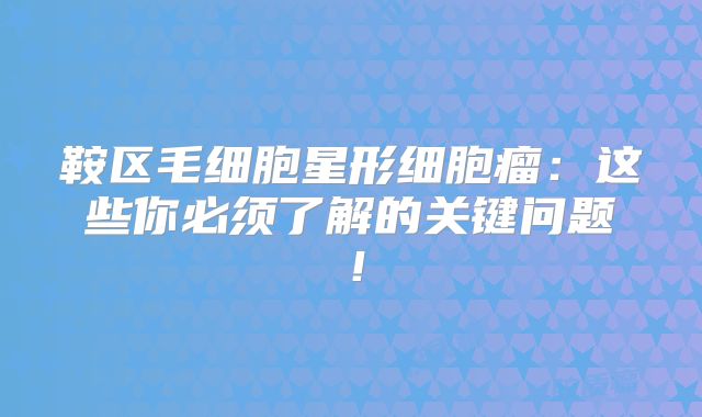 鞍区毛细胞星形细胞瘤：这些你必须了解的关键问题！