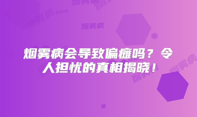 烟雾病会导致偏瘫吗？令人担忧的真相揭晓！