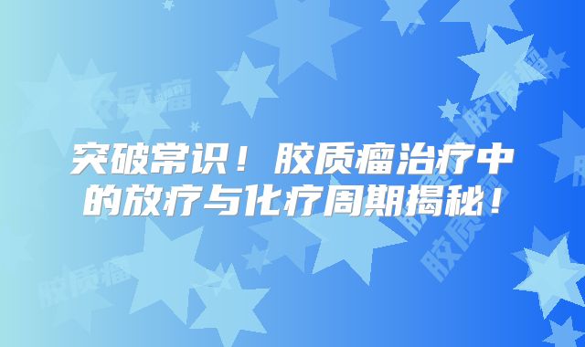 突破常识！胶质瘤治疗中的放疗与化疗周期揭秘！