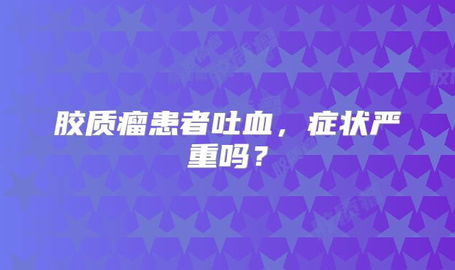 胶质瘤患者吐血，症状严重吗？