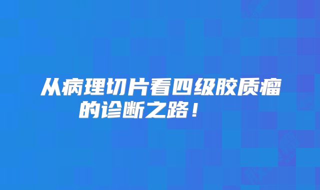 从病理切片看四级胶质瘤的诊断之路！  