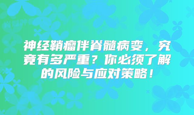 神经鞘瘤伴脊髓病变，究竟有多严重？你必须了解的风险与应对策略！
