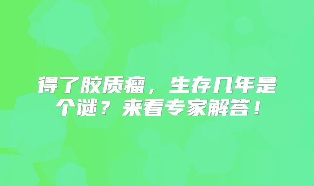 得了胶质瘤，生存几年是个谜？来看专家解答！