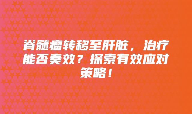 脊髓瘤转移至肝脏，治疗能否奏效？探索有效应对策略！