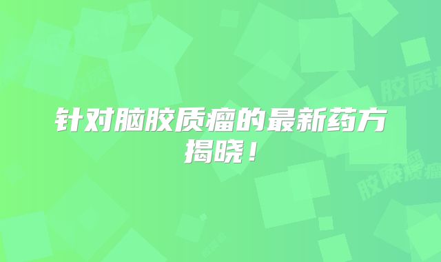 针对脑胶质瘤的最新药方揭晓！