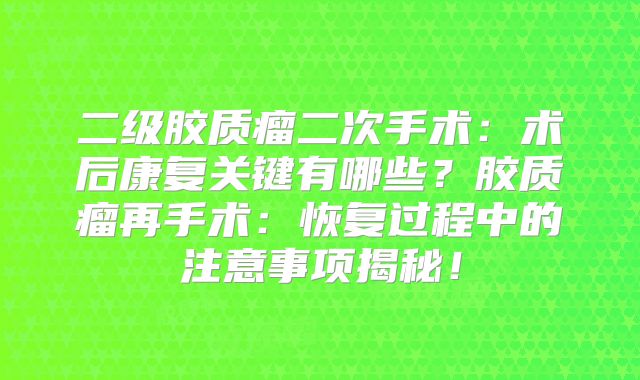 二级胶质瘤二次手术：术后康复关键有哪些？胶质瘤再手术：恢复过程中的注意事项揭秘！
