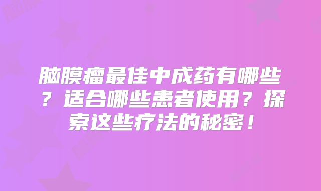脑膜瘤最佳中成药有哪些？适合哪些患者使用？探索这些疗法的秘密！