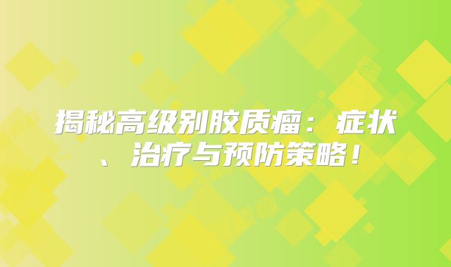 揭秘高级别胶质瘤：症状、治疗与预防策略！
