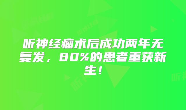 听神经瘤术后成功两年无复发，80%的患者重获新生！