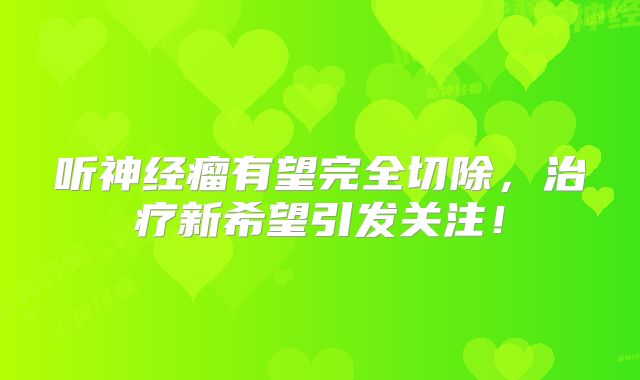 听神经瘤有望完全切除，治疗新希望引发关注！