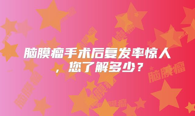 脑膜瘤手术后复发率惊人，您了解多少？