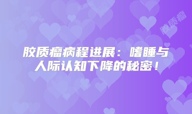 胶质瘤病程进展：嗜睡与人际认知下降的秘密！