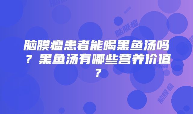 脑膜瘤患者能喝黑鱼汤吗？黑鱼汤有哪些营养价值？