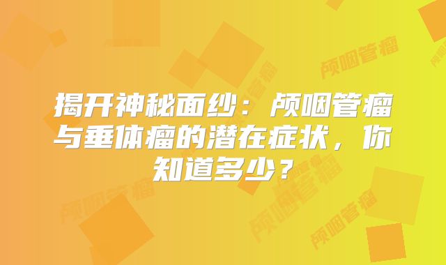 揭开神秘面纱：颅咽管瘤与垂体瘤的潜在症状，你知道多少？