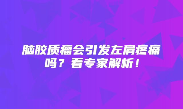 脑胶质瘤会引发左肩疼痛吗？看专家解析！
