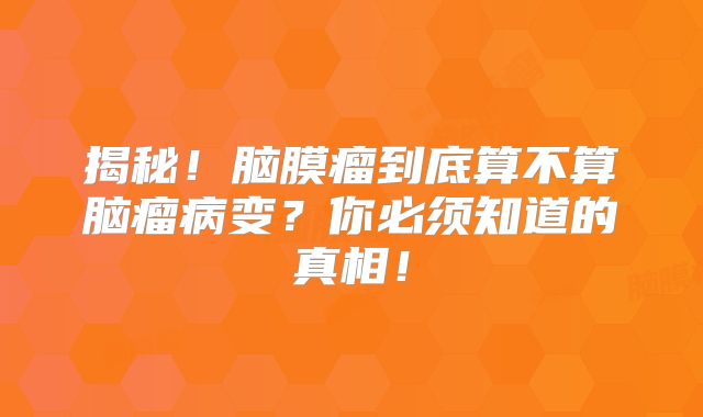 揭秘！脑膜瘤到底算不算脑瘤病变？你必须知道的真相！