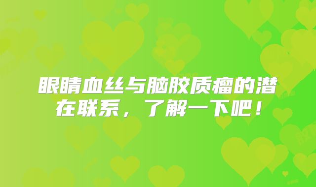 眼睛血丝与脑胶质瘤的潜在联系，了解一下吧！