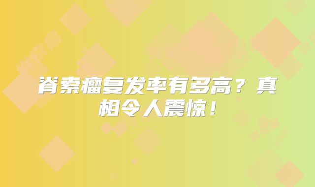 脊索瘤复发率有多高？真相令人震惊！