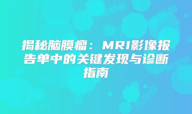 揭秘脑膜瘤：MRI影像报告单中的关键发现与诊断指南