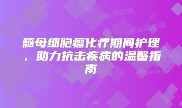 髓母细胞瘤化疗期间护理，助力抗击疾病的温馨指南