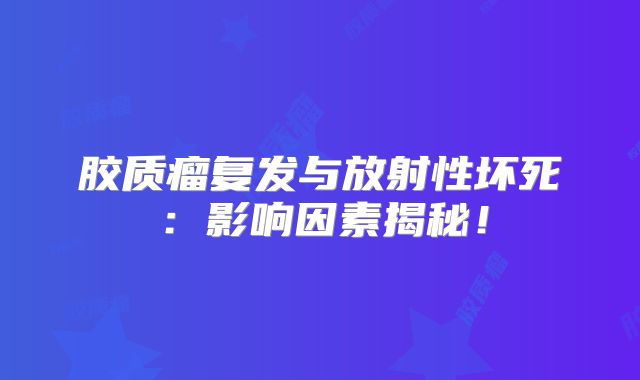 胶质瘤复发与放射性坏死：影响因素揭秘！