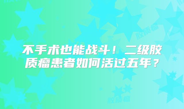 不手术也能战斗！二级胶质瘤患者如何活过五年？