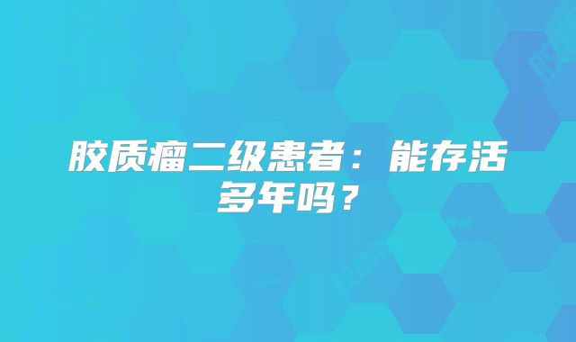 胶质瘤二级患者：能存活多年吗？