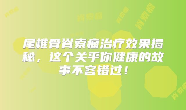 尾椎骨脊索瘤治疗效果揭秘，这个关乎你健康的故事不容错过！