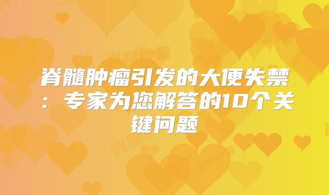 脊髓肿瘤引发的大便失禁：专家为您解答的10个关键问题