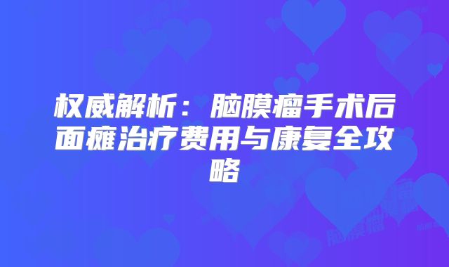 权威解析：脑膜瘤手术后面瘫治疗费用与康复全攻略