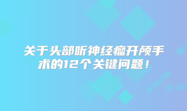 关于头部听神经瘤开颅手术的12个关键问题！