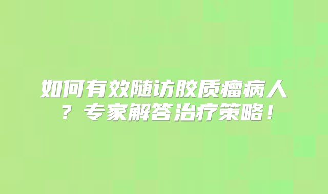 如何有效随访胶质瘤病人？专家解答治疗策略！