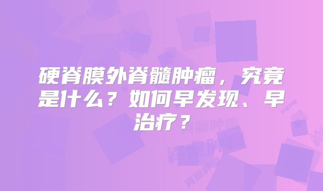 硬脊膜外脊髓肿瘤，究竟是什么？如何早发现、早治疗？