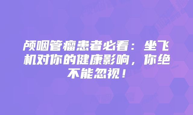 颅咽管瘤患者必看：坐飞机对你的健康影响，你绝不能忽视！