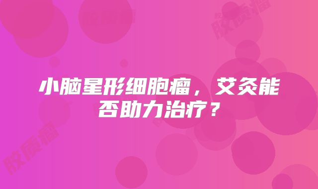 小脑星形细胞瘤，艾灸能否助力治疗？