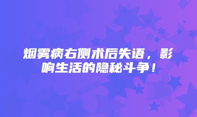 烟雾病右侧术后失语，影响生活的隐秘斗争！