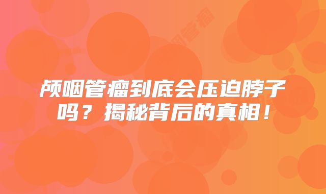 颅咽管瘤到底会压迫脖子吗？揭秘背后的真相！