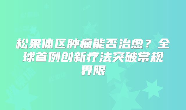 松果体区肿瘤能否治愈？全球首例创新疗法突破常规界限