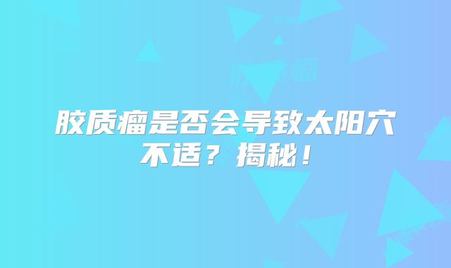 胶质瘤是否会导致太阳穴不适？揭秘！