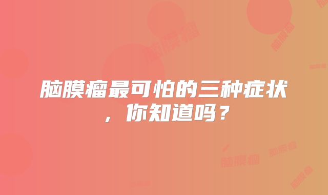 脑膜瘤最可怕的三种症状，你知道吗？