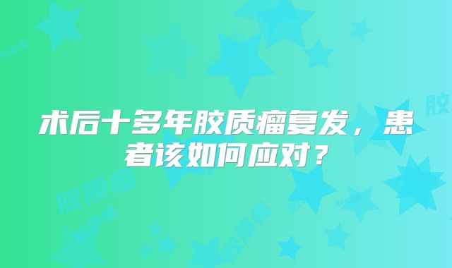 术后十多年胶质瘤复发，患者该如何应对？