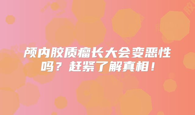 颅内胶质瘤长大会变恶性吗？赶紧了解真相！