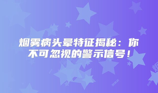 烟雾病头晕特征揭秘：你不可忽视的警示信号！